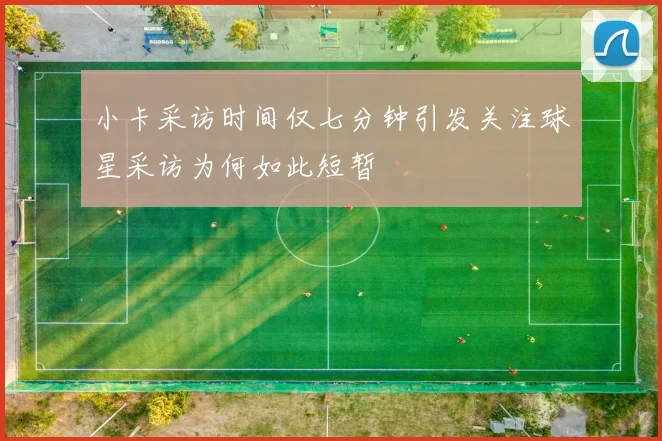 小卡采访时间仅七分钟引发关注球星采访为何如此短暂
