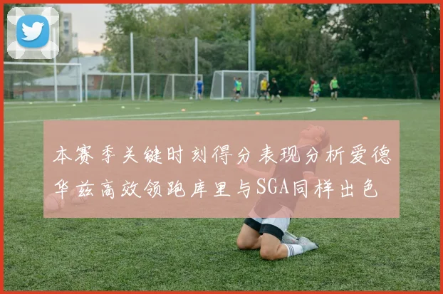 本赛季关键时刻得分表现分析爱德华兹高效领跑库里与SGA同样出色