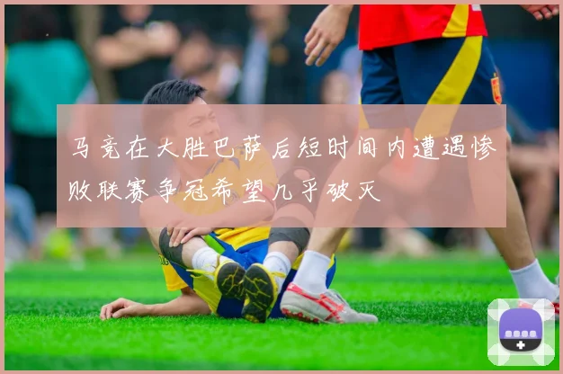 马竞在大胜巴萨后短时间内遭遇惨败联赛争冠希望几乎破灭