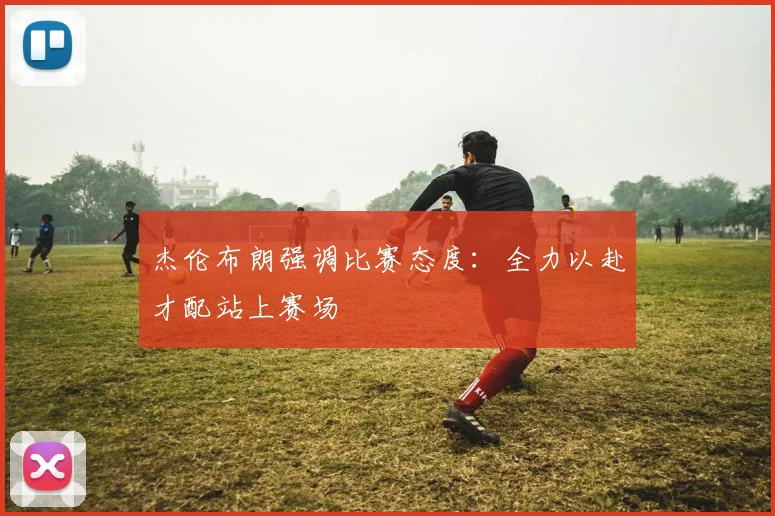 杰伦布朗强调比赛态度：全力以赴才配站上赛场