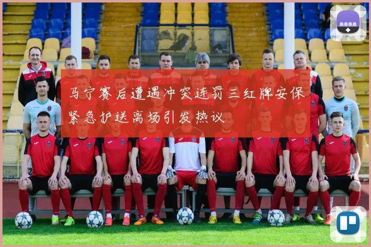 马宁赛后遭遇冲突连罚三红牌安保紧急护送离场引发热议