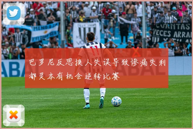 巴罗尼反思换人失误导致惨痛失利都灵本有机会逆转比赛