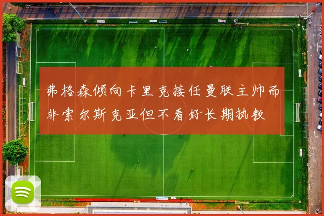 弗格森倾向卡里克接任曼联主帅而非索尔斯克亚但不看好长期执教