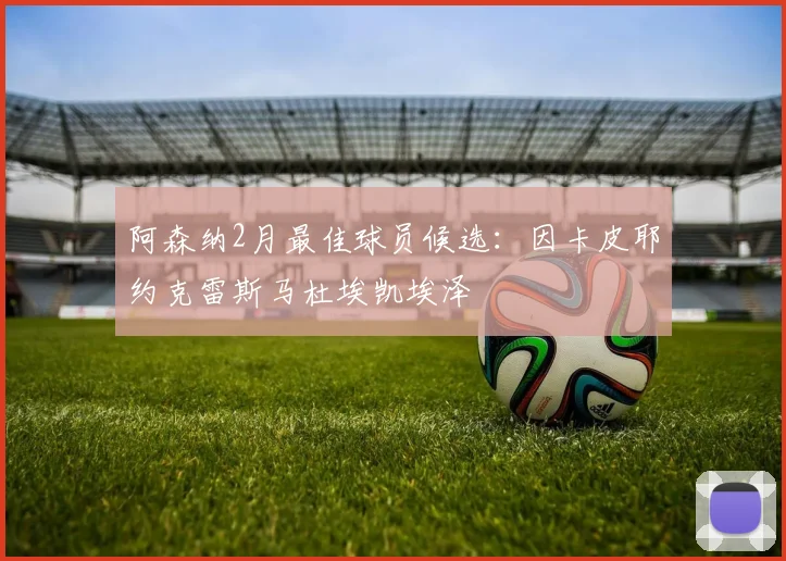 阿森纳2月最佳球员候选：因卡皮耶约克雷斯马杜埃凯埃泽