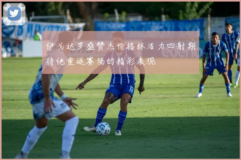 伊戈达罗盛赞杰伦格林活力四射期待他重返赛场的精彩表现