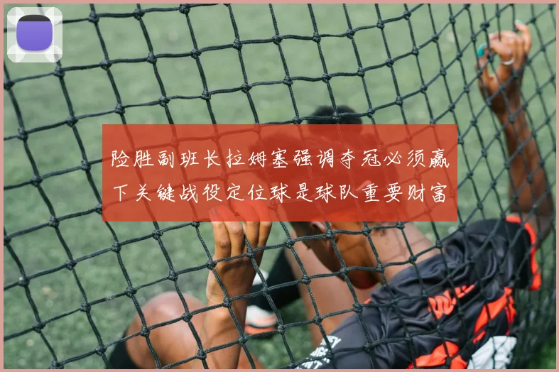险胜副班长拉姆塞强调夺冠必须赢下关键战役定位球是球队重要财富