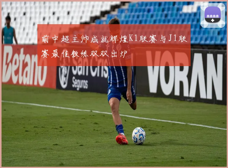 前中超主帅成就辉煌K1联赛与J1联赛最佳教练双双出炉