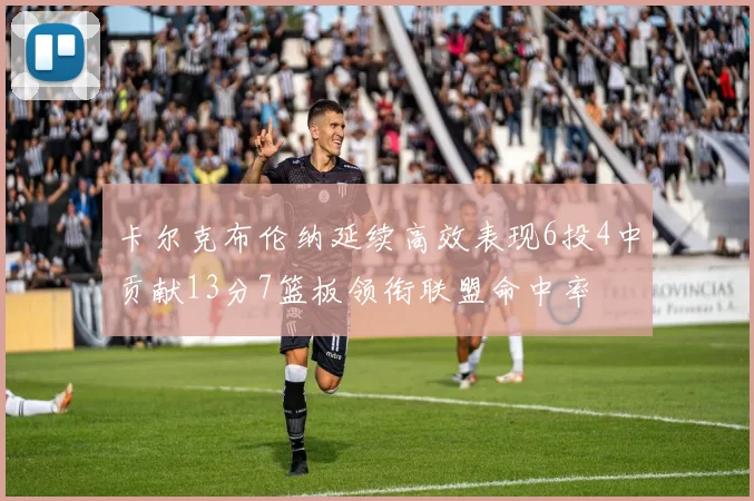 卡尔克布伦纳延续高效表现6投4中贡献13分7篮板领衔联盟命中率