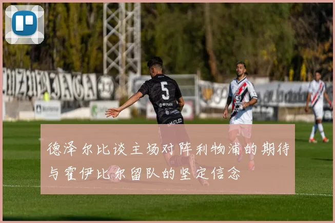 德泽尔比谈主场对阵利物浦的期待与霍伊比尔留队的坚定信念