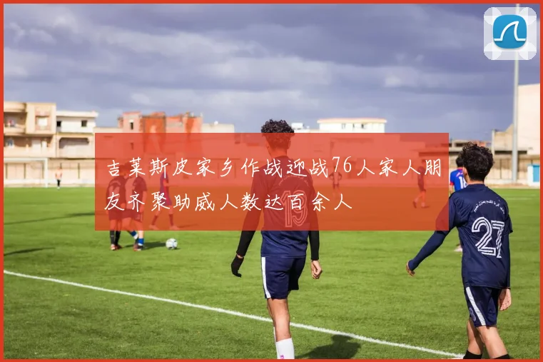 吉莱斯皮家乡作战迎战76人家人朋友齐聚助威人数达百余人