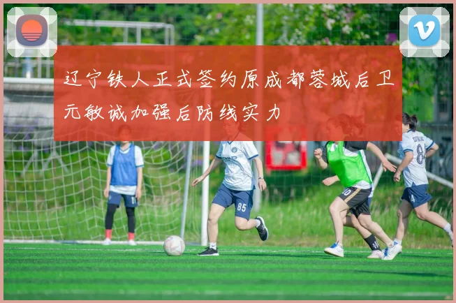 辽宁铁人正式签约原成都蓉城后卫元敏诚加强后防线实力