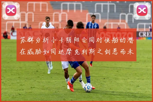 苏群分析小卡阴阳合同对快船的潜在威胁如同达摩克利斯之剑悬而未决