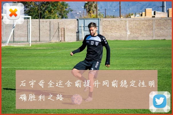 石宇奇全运会前提升网前稳定性明确胜利之路