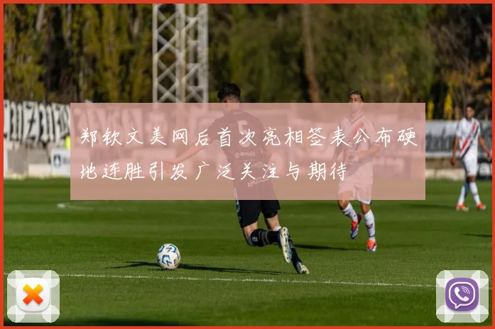 郑钦文美网后首次亮相签表公布硬地连胜引发广泛关注与期待