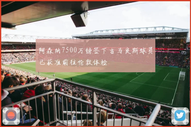 阿森纳7500万镑签下吉马良斯球员已获准前往伦敦体检