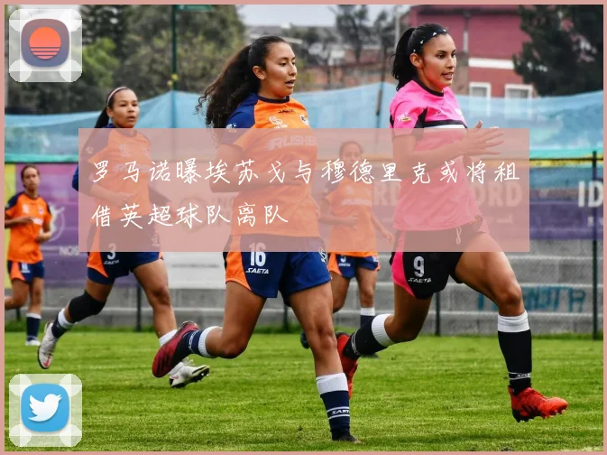 罗马诺曝埃苏戈与穆德里克或将租借英超球队离队