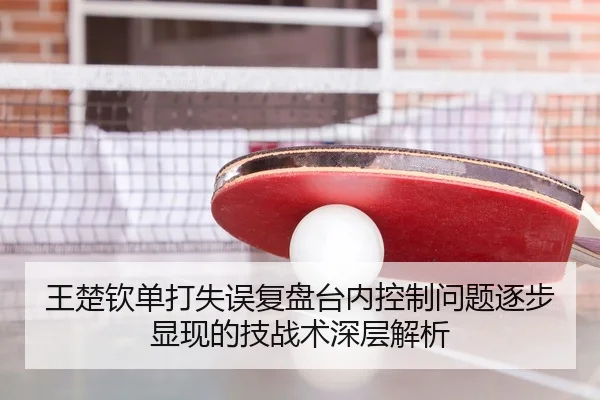 王楚钦单打失误复盘台内控制问题逐步显现的技战术深层解析 - MILANSPORT