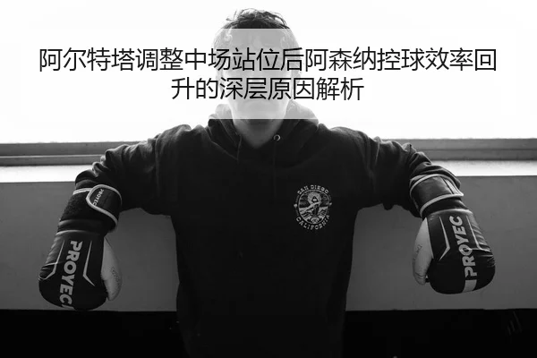 阿尔特塔调整中场站位后阿森纳控球效率回升的深层原因解析 - MILANSPORT